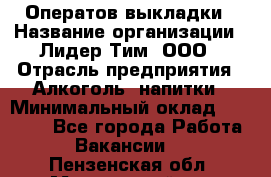 Оператов выкладки › Название организации ­ Лидер Тим, ООО › Отрасль предприятия ­ Алкоголь, напитки › Минимальный оклад ­ 31 000 - Все города Работа » Вакансии   . Пензенская обл.,Мокшанский р-н